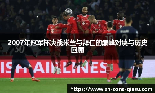 2007年冠军杯决战米兰与拜仁的巅峰对决与历史回顾