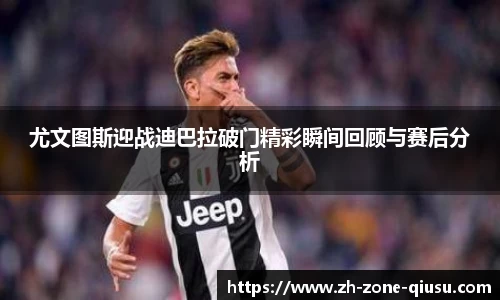 尤文图斯迎战迪巴拉破门精彩瞬间回顾与赛后分析